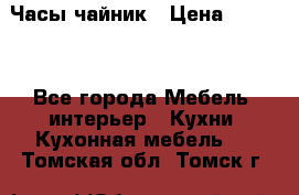 Часы-чайник › Цена ­ 3 000 - Все города Мебель, интерьер » Кухни. Кухонная мебель   . Томская обл.,Томск г.